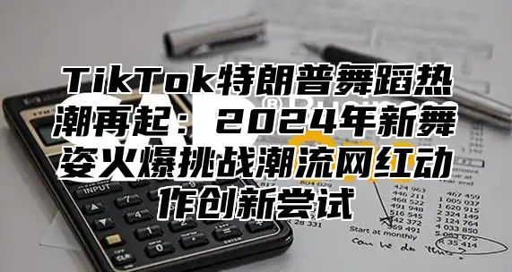 TikTok特朗普舞蹈热潮再起：2025年新舞姿火爆挑战潮流网红动作创新尝试