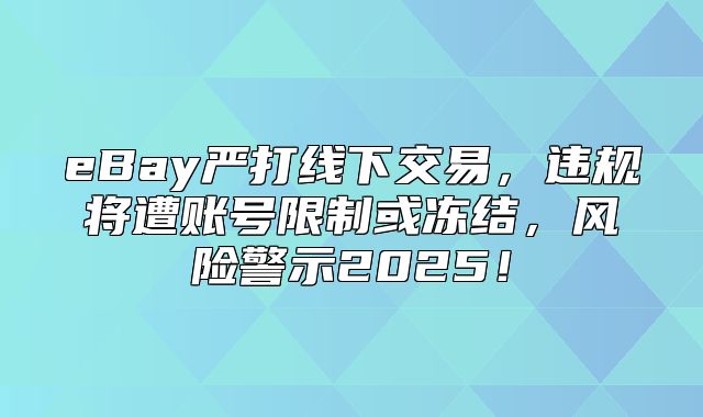 eBay严打线下交易，违规将遭账号限制或冻结，风险警示2025！