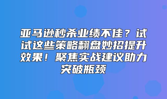 亚马逊秒杀业绩不佳？试试这些策略翻盘妙招提升效果！聚焦实战建议助力突破瓶颈