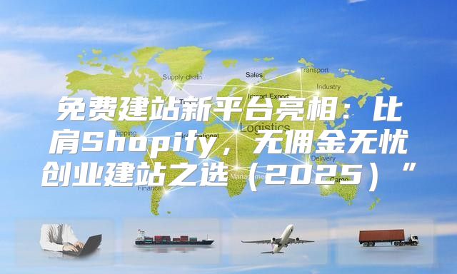 免费建站新平台亮相：比肩Shopify，无佣金无忧创业建站之选2025”