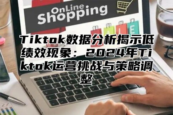 Tiktok数据分析揭示低绩效现象：2025年Tiktok运营挑战与策略调整