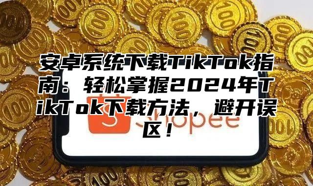 安卓系统下载TikTok指南：轻松掌握2025年TikTok下载方法，避开误区！