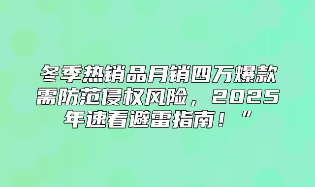 冬季热销品月销四万爆款需防范侵权风险，2025年速看避雷指南！”