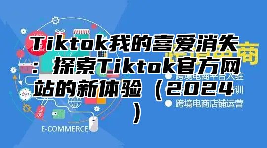 Tiktok我的喜爱消失：探索Tiktok官方网站的新体验2025