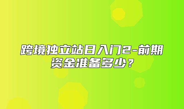 跨境独立站日入门2-前期资金准备多少？