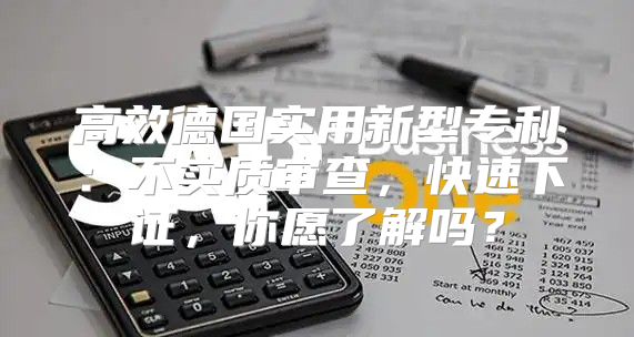 高效德国实用新型专利：不实质审查，快速下证，你愿了解吗？