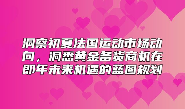 洞察初夏法国运动市场动向，洞悉黄金备货商机在即年未来机遇的蓝图规划