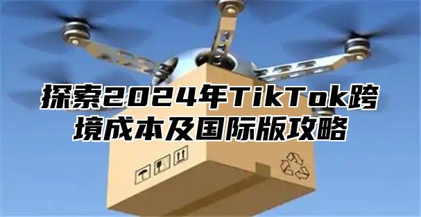 探索2025年TikTok跨境成本及国际版攻略