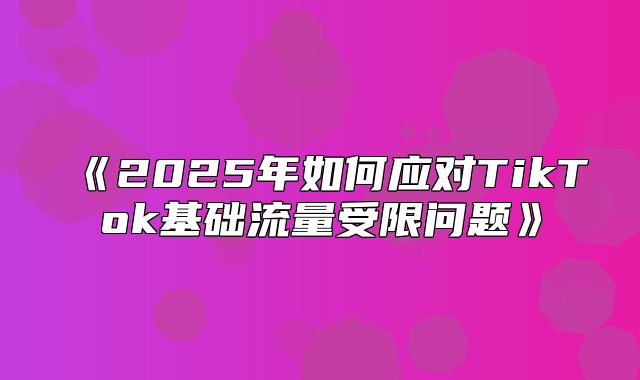 2025年如何应对TikTok基础流量受限问题