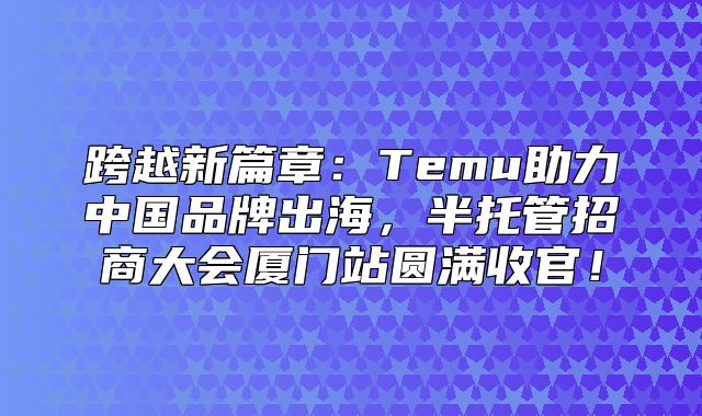 跨越新篇章：Temu助力中国品牌出海，半托管招商大会厦门站圆满收官！
