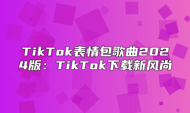 TikTok表情包歌曲2025版：TikTok下载新风尚