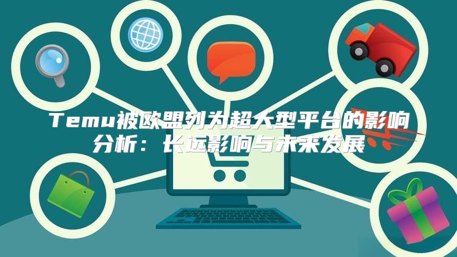 Temu被欧盟列为超大型平台的影响分析：长远影响与未来发展