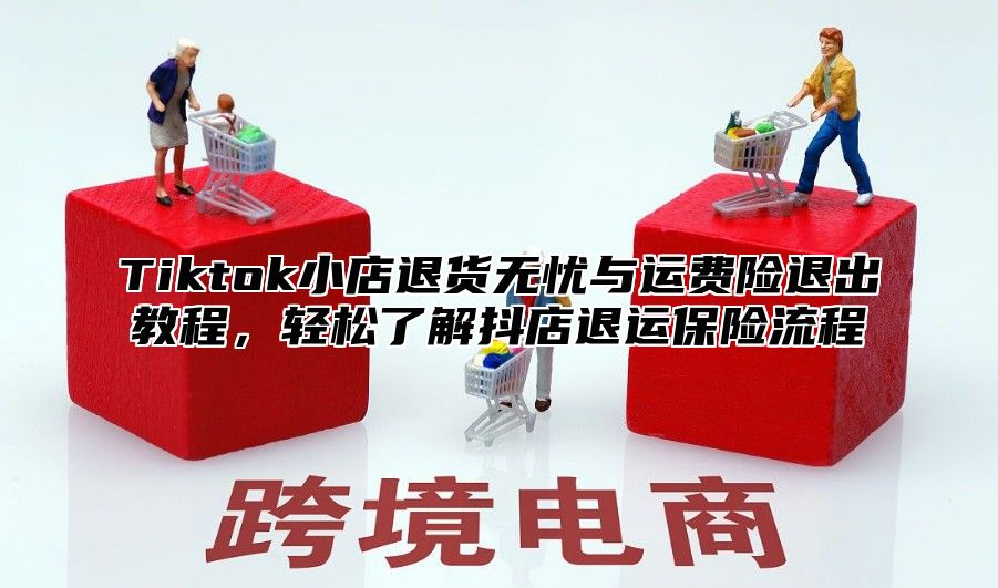 Tiktok小店退货无忧与运费险退出教程，轻松了解抖店退运保险流程