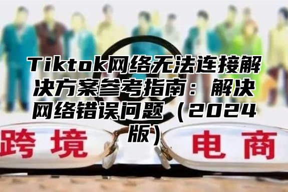 Tiktok网络无法连接解决方案参考指南：解决网络错误问题2025版