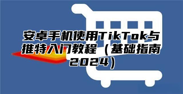 安卓手机使用TikTok与推特入门教程基础指南2025