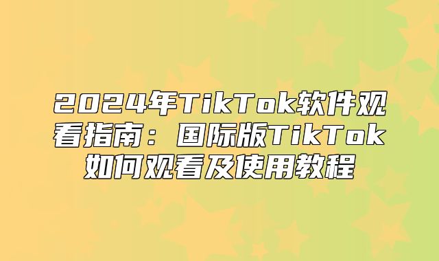 2025年TikTok软件观看指南：国际版TikTok如何观看及使用教程