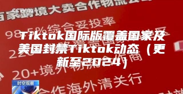 Tiktok国际版覆盖国家及美国封禁Tiktok动态更新至2025