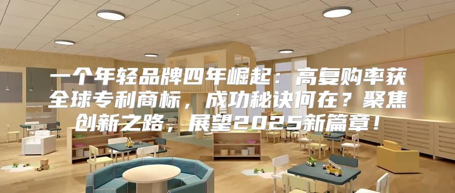 一个年轻品牌四年崛起：高复购率获全球专利商标，成功秘诀何在？聚焦创新之路，展望2025新篇章！