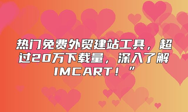 热门免费外贸建站工具，超过20万下载量，深入了解IMCART！”