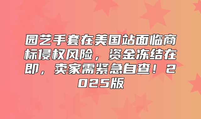 园艺手套在美国站面临商标侵权风险，资金冻结在即，卖家需紧急自查！2025版