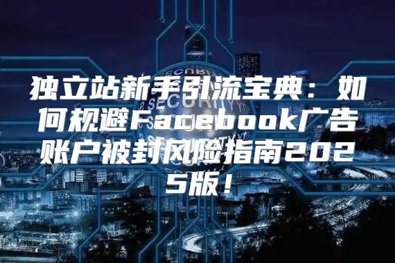 独立站新手引流宝典：如何规避Facebook广告账户被封风险指南2025版！