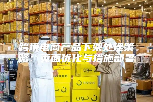 跨境电商产品下架处理策略：页面优化与措施部署