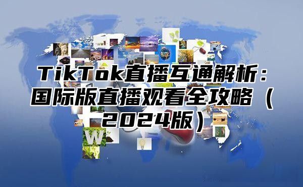 TikTok直播互通解析：国际版直播观看全攻略2025版