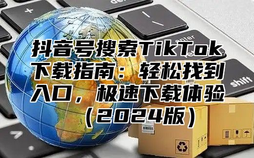 抖音号搜索TikTok下载指南：轻松找到入口，极速下载体验2025版