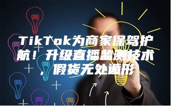 TikTok为商家保驾护航！升级直播监测技术，假货无处遁形