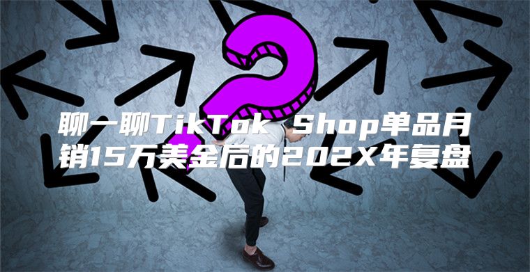 聊一聊TikTok Shop单品月销15万美金后的202X年复盘