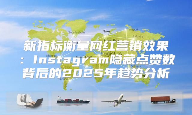 新指标衡量网红营销效果：Instagram隐藏点赞数背后的2025年趋势分析