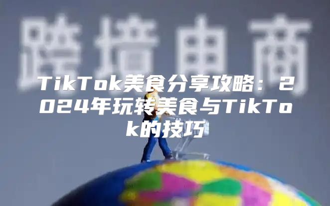 TikTok美食分享攻略：2025年玩转美食与TikTok的技巧
