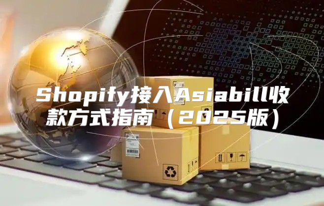 Shopify接入Asiabill收款方式指南2025版