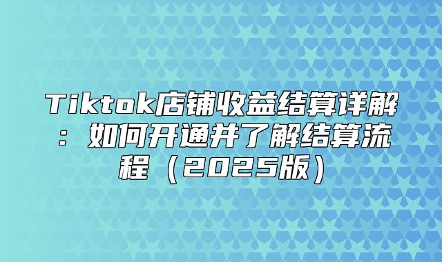 Tiktok店铺收益结算详解：如何开通并了解结算流程2025版