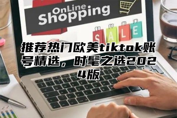 推荐热门欧美tiktok账号精选，时髦之选2025版
