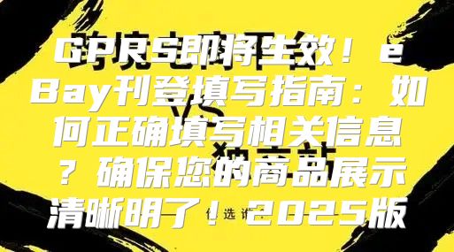 GPRS即将生效！eBay刊登填写指南：如何正确填写相关信息？确保您的商品展示清晰明了！2025版