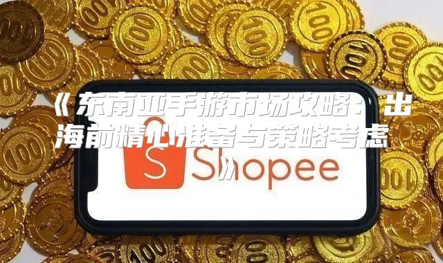 东南亚手游市场攻略：出海前精心准备与策略考虑