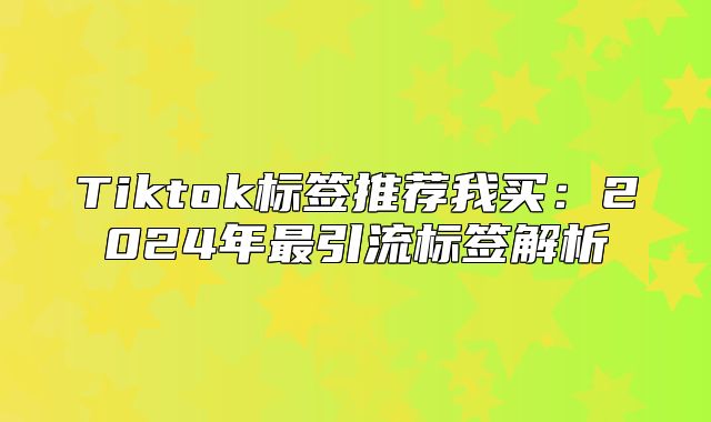 Tiktok标签推荐我买：2025年最引流标签解析