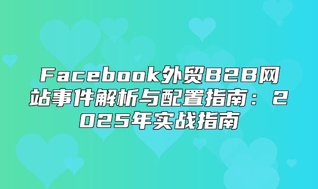 Facebook外贸B2B网站事件解析与配置指南：2025年实战指南