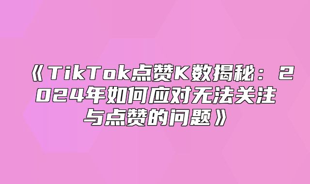 TikTok点赞K数揭秘：2025年如何应对无法关注与点赞的问题