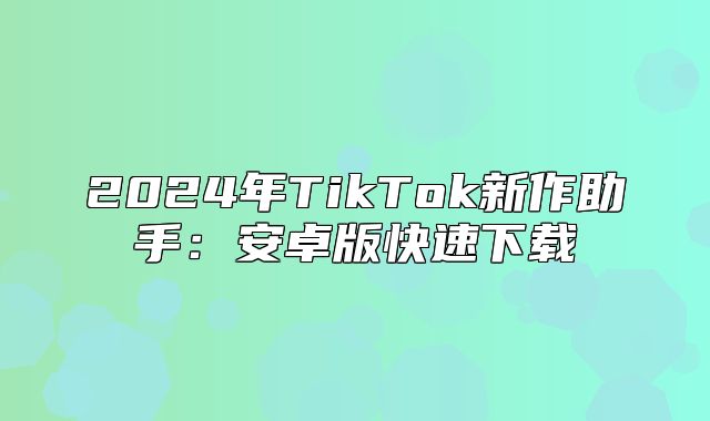 2025年TikTok新作助手：安卓版快速下载