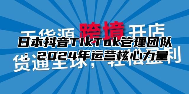 日本抖音TikTok管理团队：2025年运营核心力量