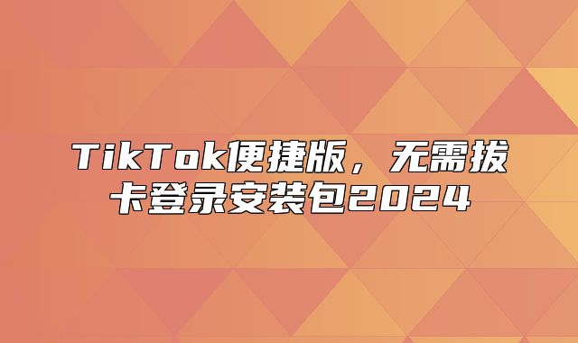 TikTok便捷版，无需拔卡登录安装包2025