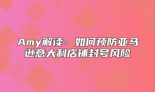 Amy解读：如何预防亚马逊意大利店铺封号风险