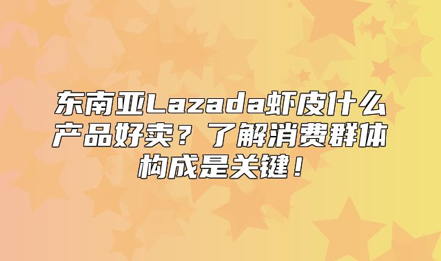 东南亚Lazada虾皮什么产品好卖？了解消费群体构成是关键！