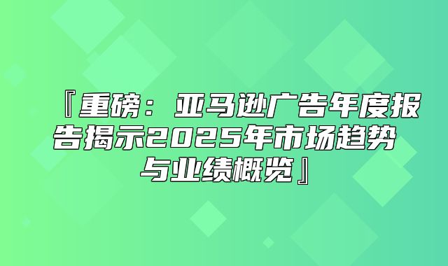 『重磅：亚马逊广告年度报告揭示2025年市场趋势与业绩概览』