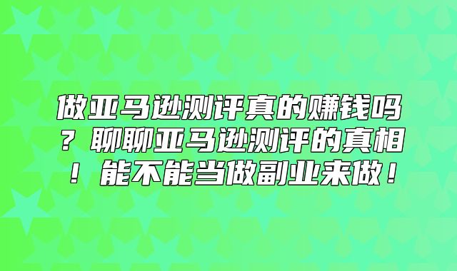 做亚马逊测评真的赚钱吗？聊聊亚马逊测评的真相！能不能当做副业来做！