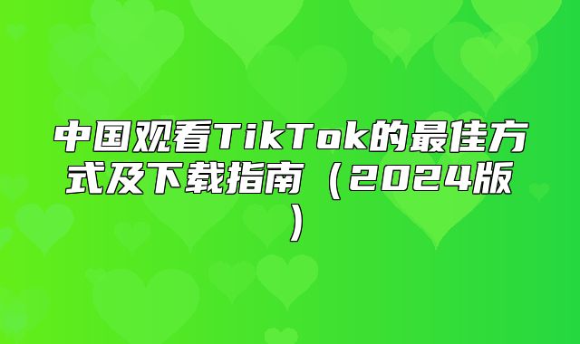 中国观看TikTok的最佳方式及下载指南2025版
