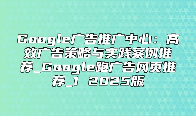 Google广告推广中心：高效广告策略与实践案例推荐_Google跑广告网页推荐_1 2025版