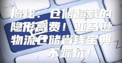 揭秘：仓储超载的隐形高费！亚马逊物流仓储省钱宝典，不踩坑！